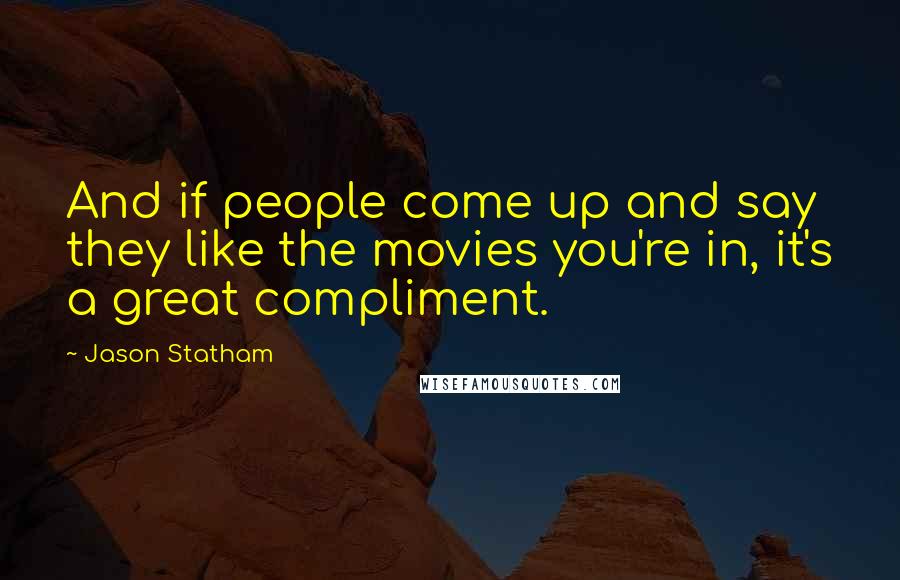 Jason Statham Quotes: And if people come up and say they like the movies you're in, it's a great compliment.