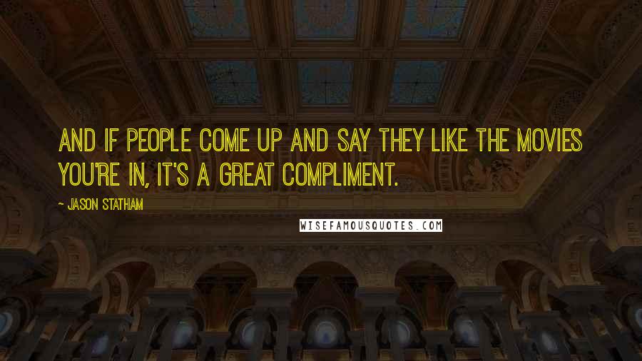 Jason Statham Quotes: And if people come up and say they like the movies you're in, it's a great compliment.