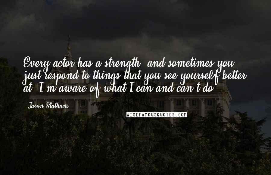 Jason Statham Quotes: Every actor has a strength, and sometimes you just respond to things that you see yourself better at. I'm aware of what I can and can't do.