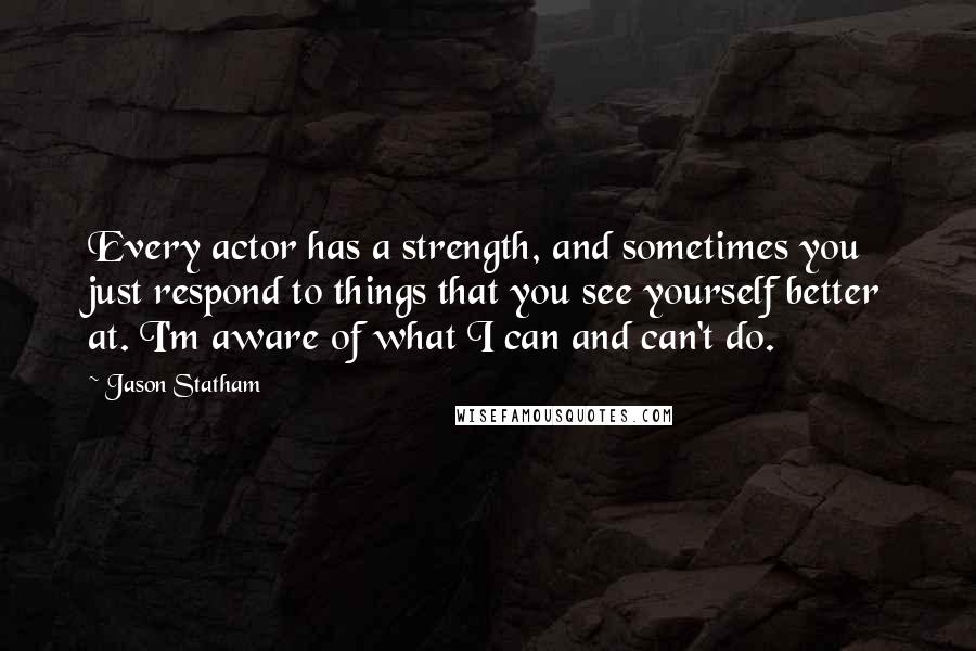 Jason Statham Quotes: Every actor has a strength, and sometimes you just respond to things that you see yourself better at. I'm aware of what I can and can't do.