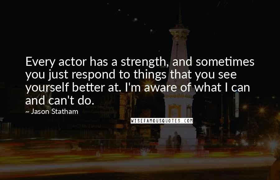 Jason Statham Quotes: Every actor has a strength, and sometimes you just respond to things that you see yourself better at. I'm aware of what I can and can't do.