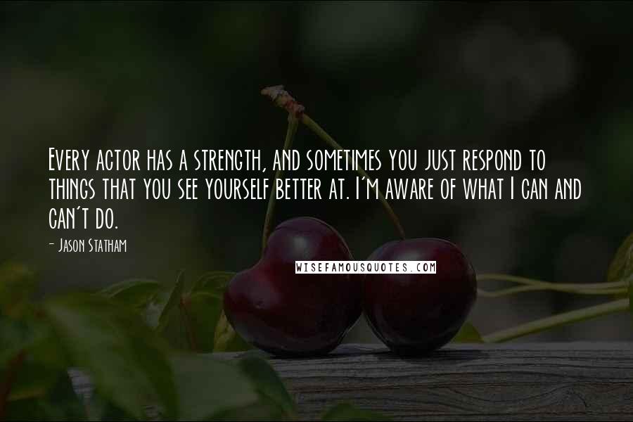 Jason Statham Quotes: Every actor has a strength, and sometimes you just respond to things that you see yourself better at. I'm aware of what I can and can't do.