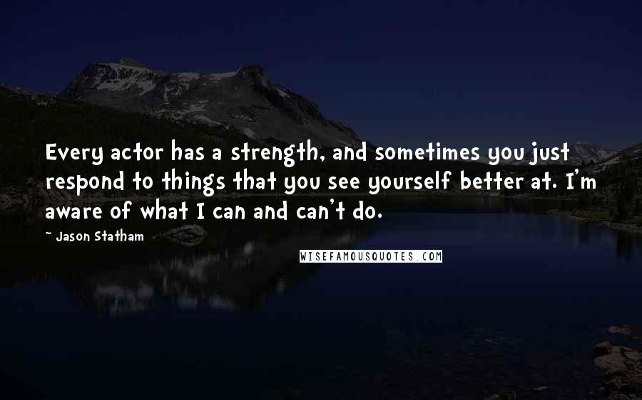 Jason Statham Quotes: Every actor has a strength, and sometimes you just respond to things that you see yourself better at. I'm aware of what I can and can't do.