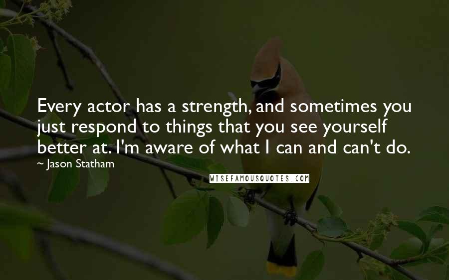 Jason Statham Quotes: Every actor has a strength, and sometimes you just respond to things that you see yourself better at. I'm aware of what I can and can't do.