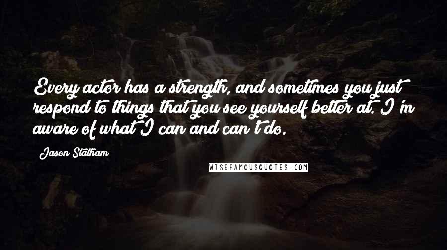 Jason Statham Quotes: Every actor has a strength, and sometimes you just respond to things that you see yourself better at. I'm aware of what I can and can't do.