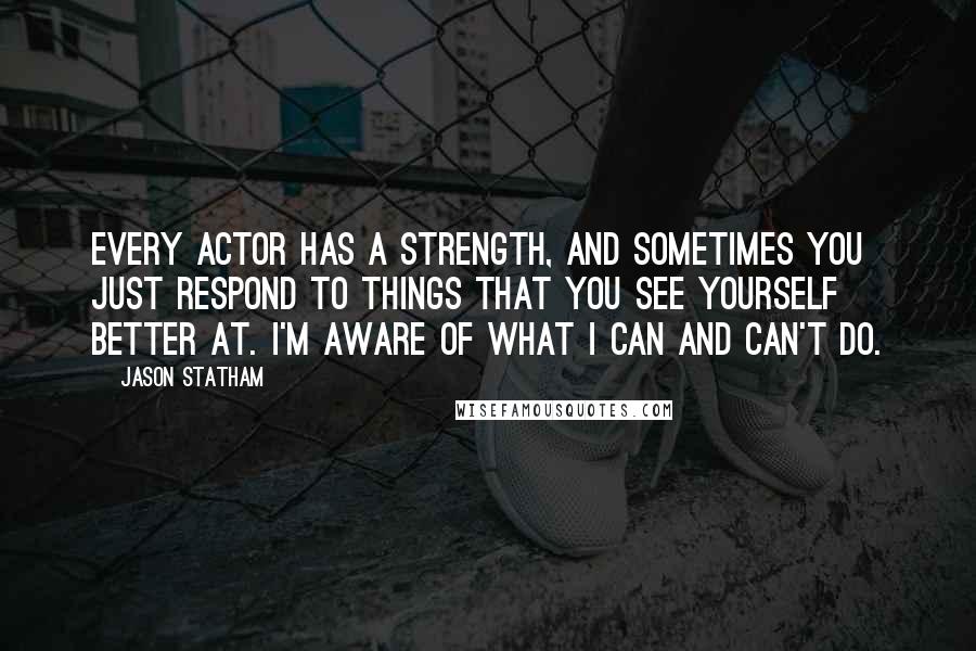 Jason Statham Quotes: Every actor has a strength, and sometimes you just respond to things that you see yourself better at. I'm aware of what I can and can't do.