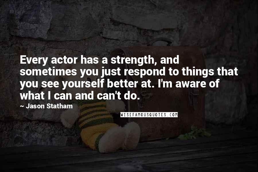 Jason Statham Quotes: Every actor has a strength, and sometimes you just respond to things that you see yourself better at. I'm aware of what I can and can't do.