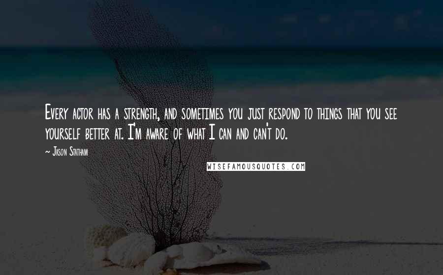 Jason Statham Quotes: Every actor has a strength, and sometimes you just respond to things that you see yourself better at. I'm aware of what I can and can't do.