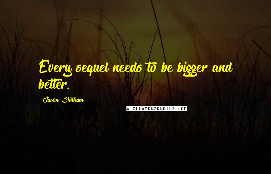 Jason Statham Quotes: Every sequel needs to be bigger and better.