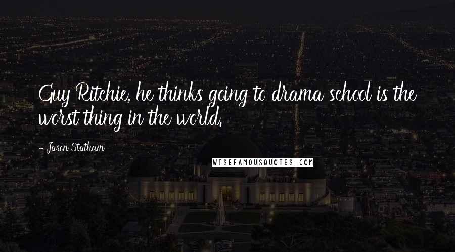 Jason Statham Quotes: Guy Ritchie, he thinks going to drama school is the worst thing in the world.