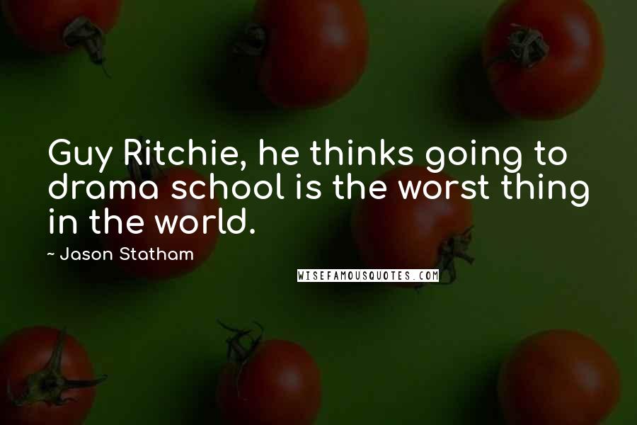 Jason Statham Quotes: Guy Ritchie, he thinks going to drama school is the worst thing in the world.