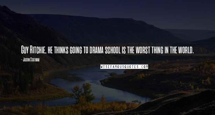 Jason Statham Quotes: Guy Ritchie, he thinks going to drama school is the worst thing in the world.