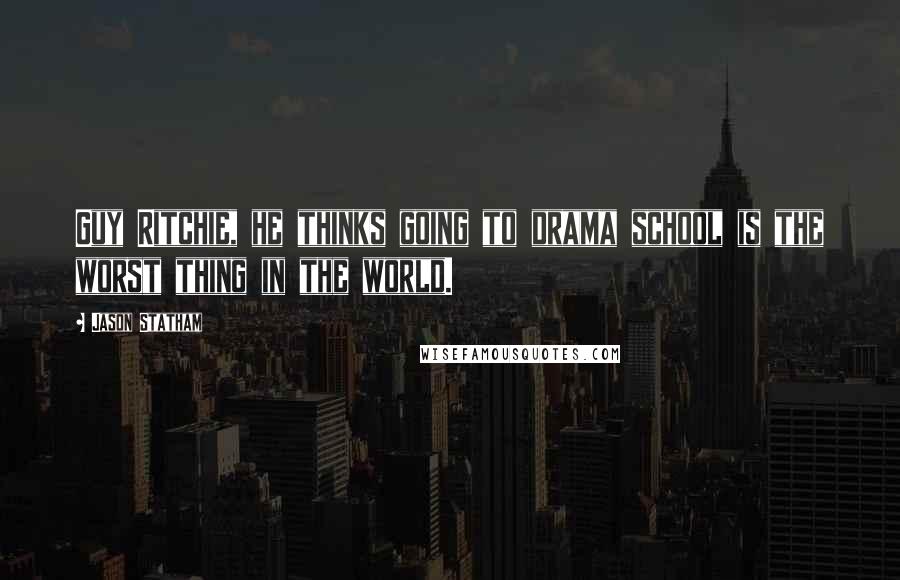 Jason Statham Quotes: Guy Ritchie, he thinks going to drama school is the worst thing in the world.