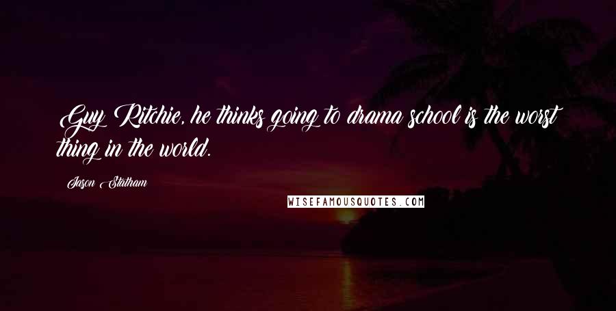 Jason Statham Quotes: Guy Ritchie, he thinks going to drama school is the worst thing in the world.