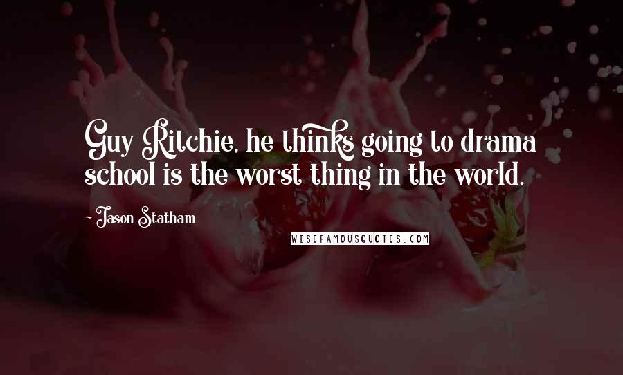 Jason Statham Quotes: Guy Ritchie, he thinks going to drama school is the worst thing in the world.