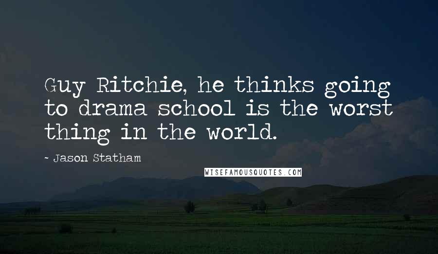 Jason Statham Quotes: Guy Ritchie, he thinks going to drama school is the worst thing in the world.