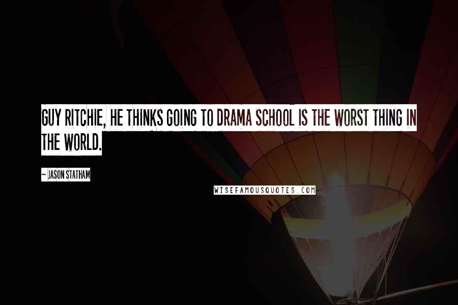 Jason Statham Quotes: Guy Ritchie, he thinks going to drama school is the worst thing in the world.