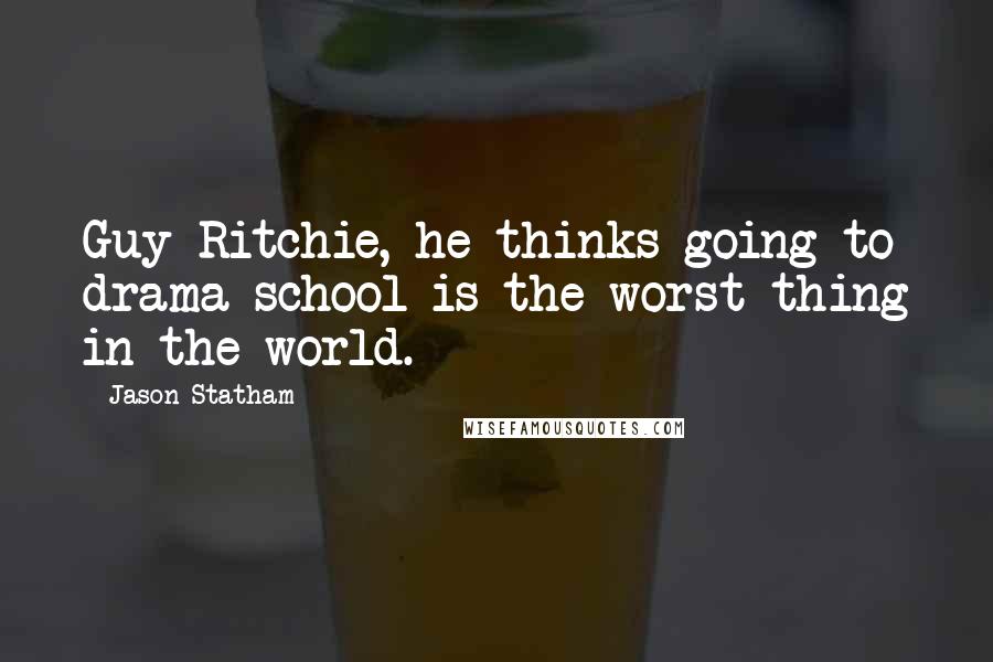 Jason Statham Quotes: Guy Ritchie, he thinks going to drama school is the worst thing in the world.