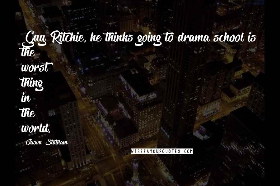 Jason Statham Quotes: Guy Ritchie, he thinks going to drama school is the worst thing in the world.