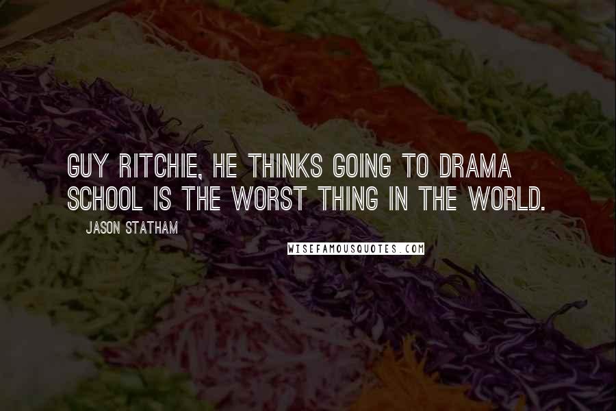 Jason Statham Quotes: Guy Ritchie, he thinks going to drama school is the worst thing in the world.