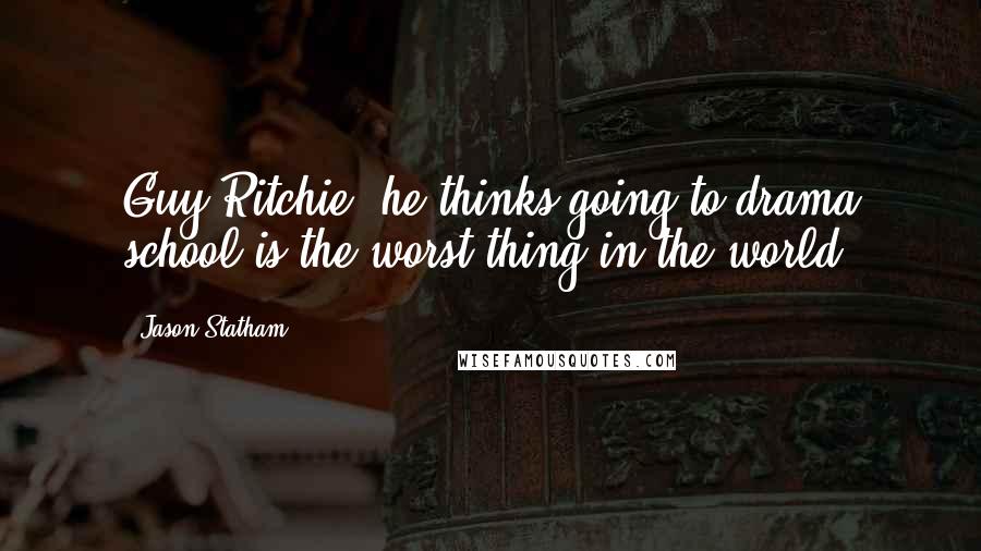 Jason Statham Quotes: Guy Ritchie, he thinks going to drama school is the worst thing in the world.