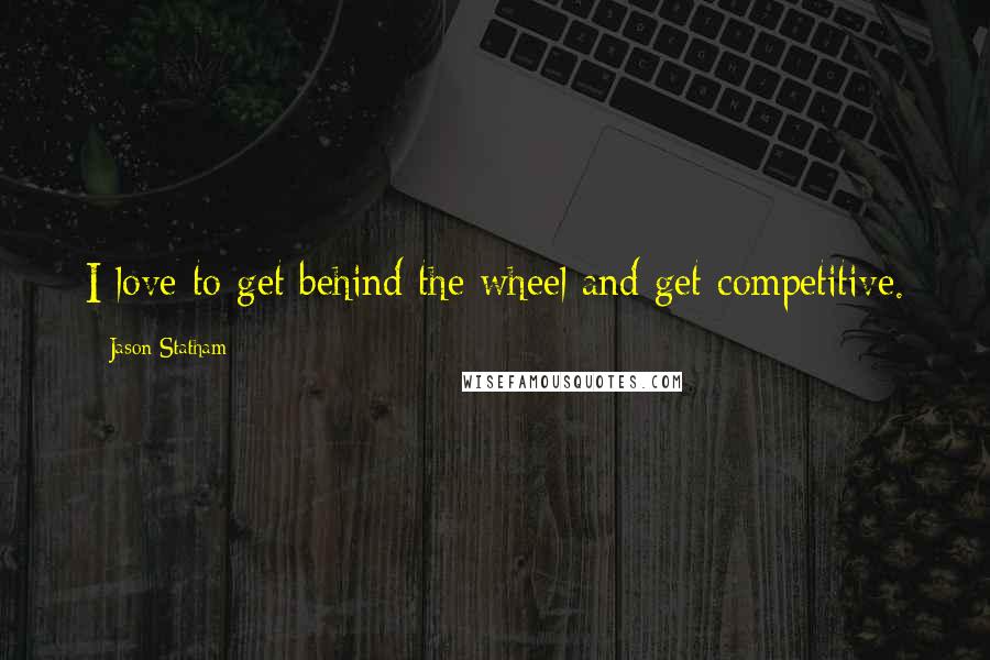 Jason Statham Quotes: I love to get behind the wheel and get competitive.