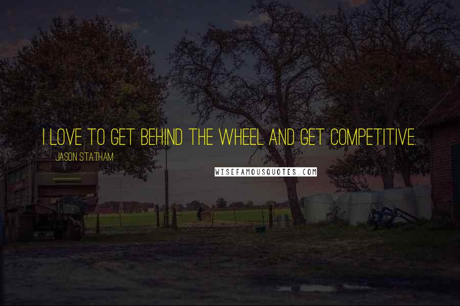 Jason Statham Quotes: I love to get behind the wheel and get competitive.