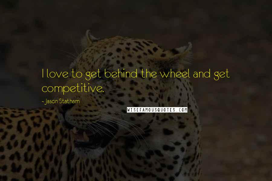 Jason Statham Quotes: I love to get behind the wheel and get competitive.