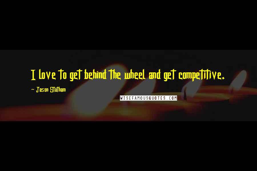 Jason Statham Quotes: I love to get behind the wheel and get competitive.