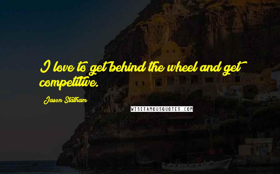 Jason Statham Quotes: I love to get behind the wheel and get competitive.