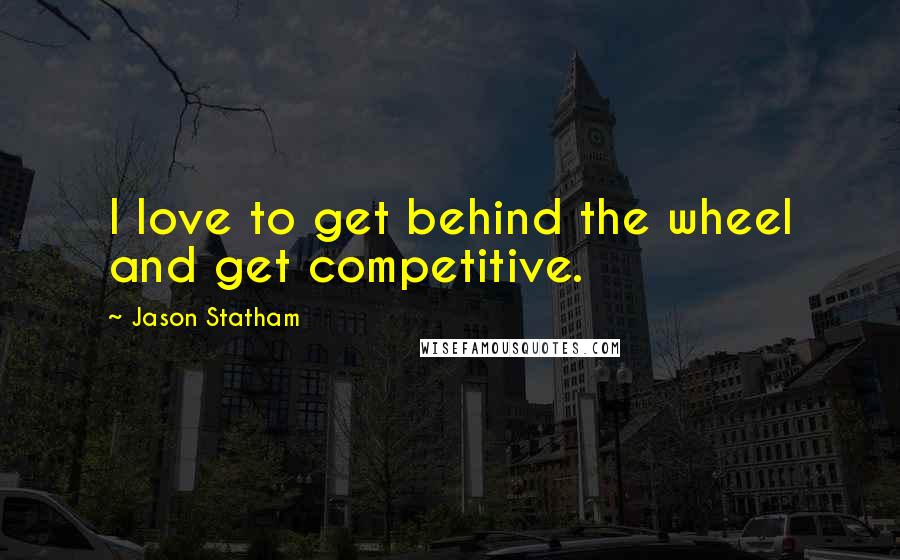 Jason Statham Quotes: I love to get behind the wheel and get competitive.