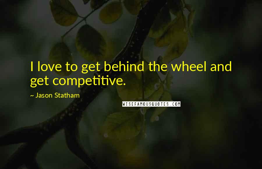Jason Statham Quotes: I love to get behind the wheel and get competitive.