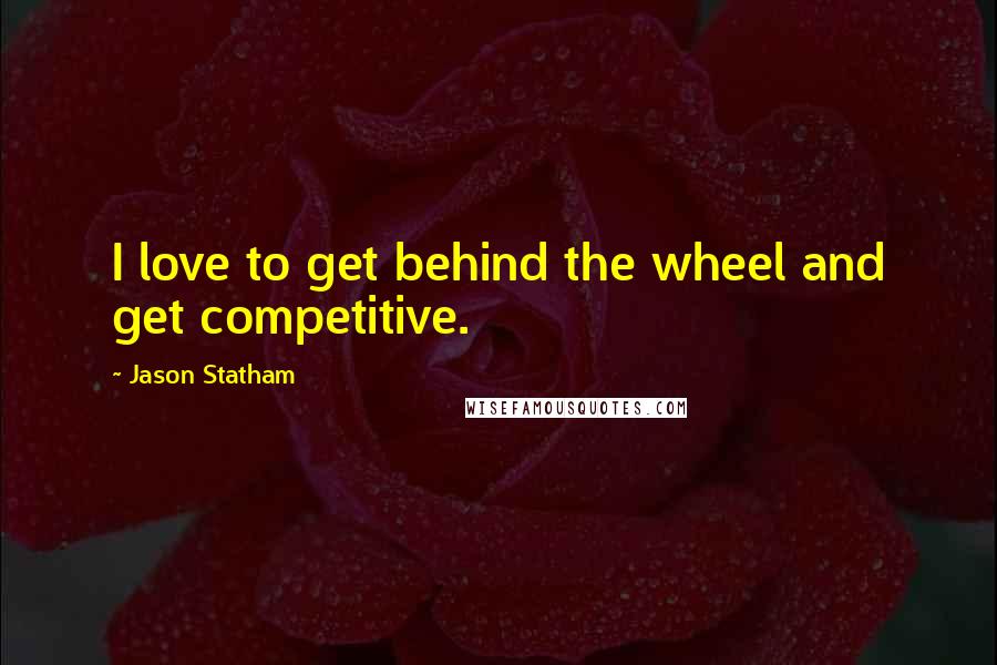 Jason Statham Quotes: I love to get behind the wheel and get competitive.