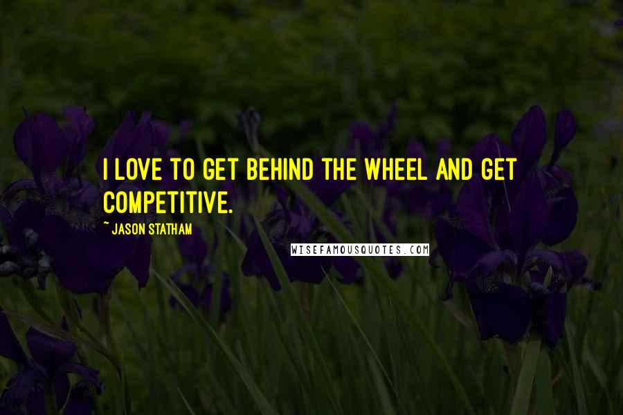 Jason Statham Quotes: I love to get behind the wheel and get competitive.