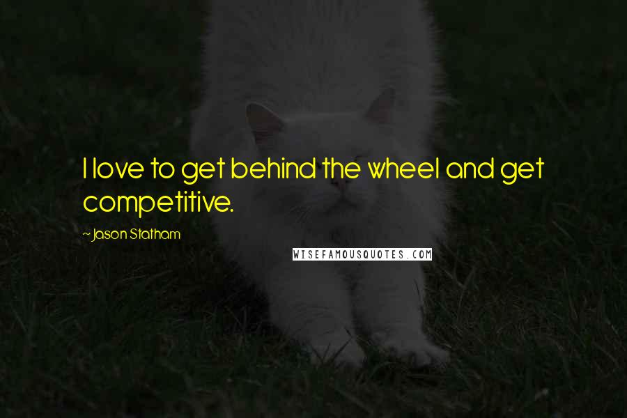 Jason Statham Quotes: I love to get behind the wheel and get competitive.
