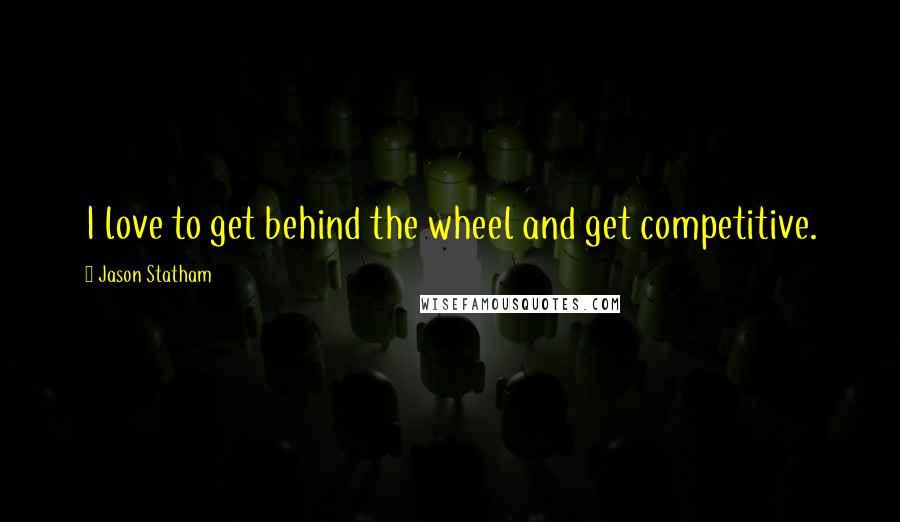Jason Statham Quotes: I love to get behind the wheel and get competitive.