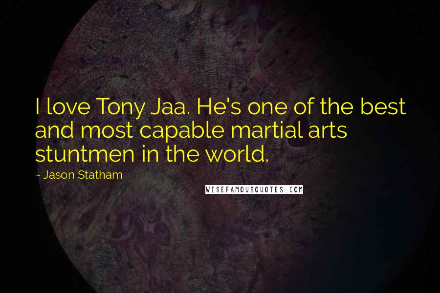 Jason Statham Quotes: I love Tony Jaa. He's one of the best and most capable martial arts stuntmen in the world.