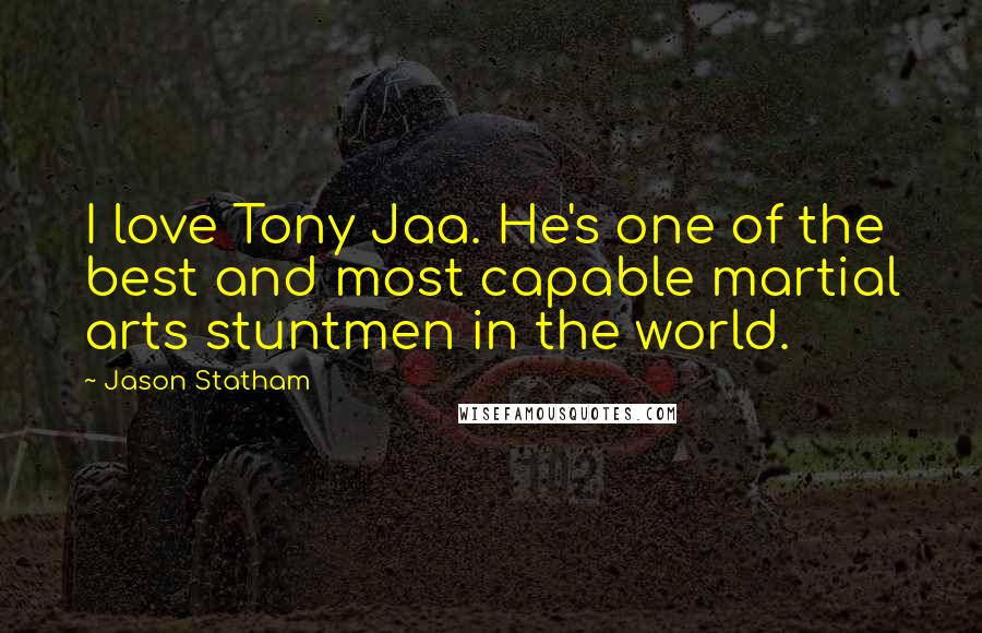 Jason Statham Quotes: I love Tony Jaa. He's one of the best and most capable martial arts stuntmen in the world.