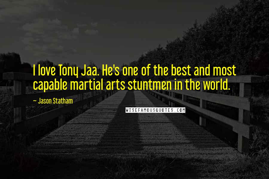 Jason Statham Quotes: I love Tony Jaa. He's one of the best and most capable martial arts stuntmen in the world.