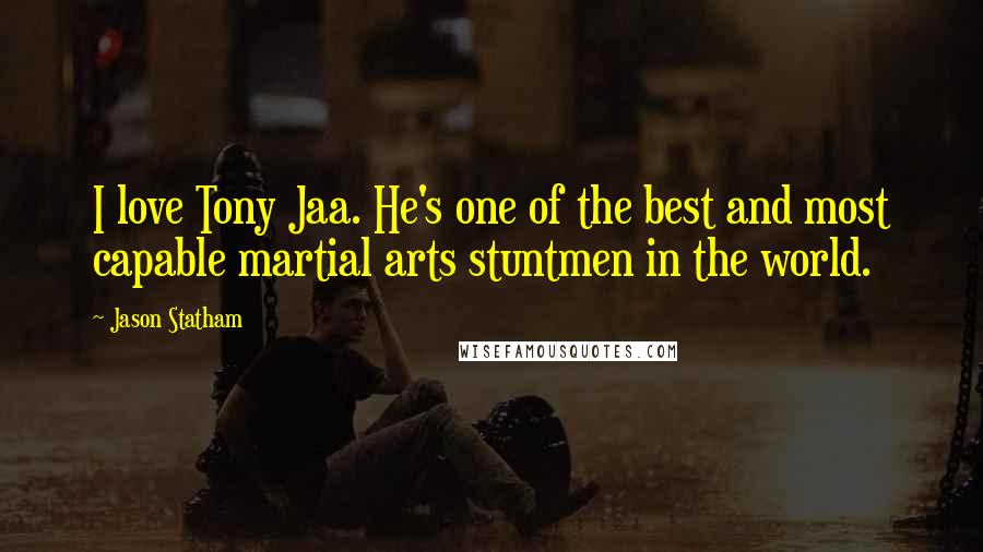 Jason Statham Quotes: I love Tony Jaa. He's one of the best and most capable martial arts stuntmen in the world.