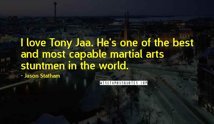 Jason Statham Quotes: I love Tony Jaa. He's one of the best and most capable martial arts stuntmen in the world.