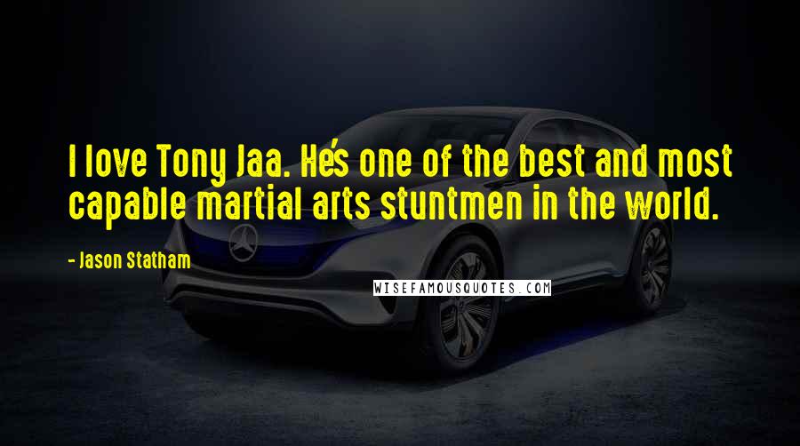 Jason Statham Quotes: I love Tony Jaa. He's one of the best and most capable martial arts stuntmen in the world.