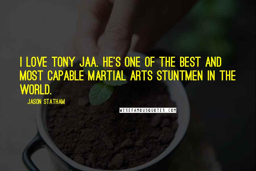 Jason Statham Quotes: I love Tony Jaa. He's one of the best and most capable martial arts stuntmen in the world.