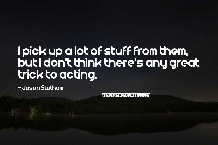 Jason Statham Quotes: I pick up a lot of stuff from them, but I don't think there's any great trick to acting.