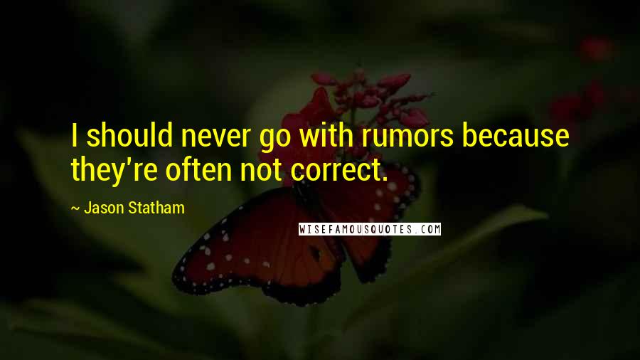 Jason Statham Quotes: I should never go with rumors because they're often not correct.