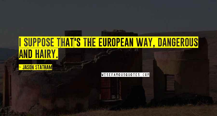 Jason Statham Quotes: I suppose that's the European way, dangerous and hairy.