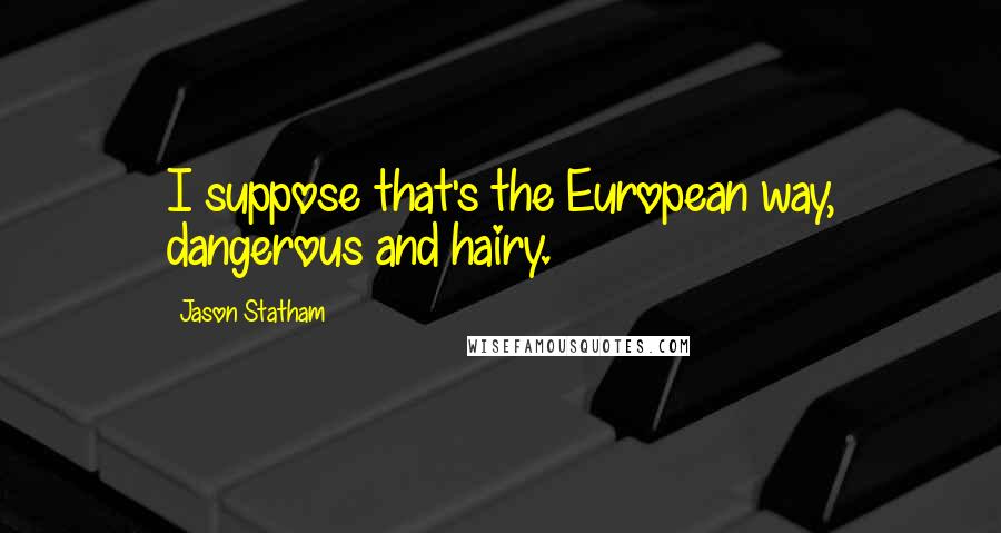 Jason Statham Quotes: I suppose that's the European way, dangerous and hairy.