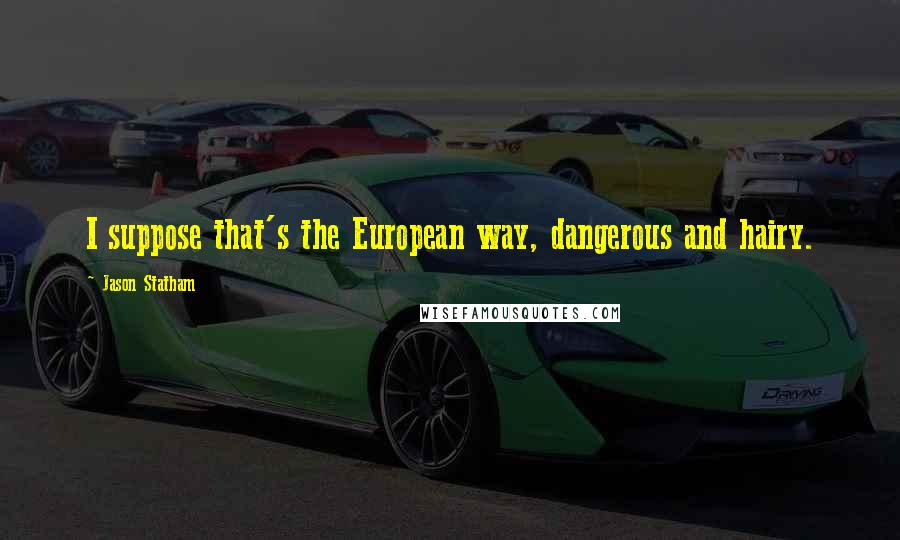 Jason Statham Quotes: I suppose that's the European way, dangerous and hairy.