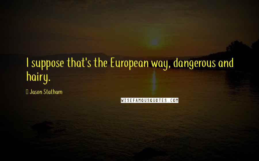 Jason Statham Quotes: I suppose that's the European way, dangerous and hairy.