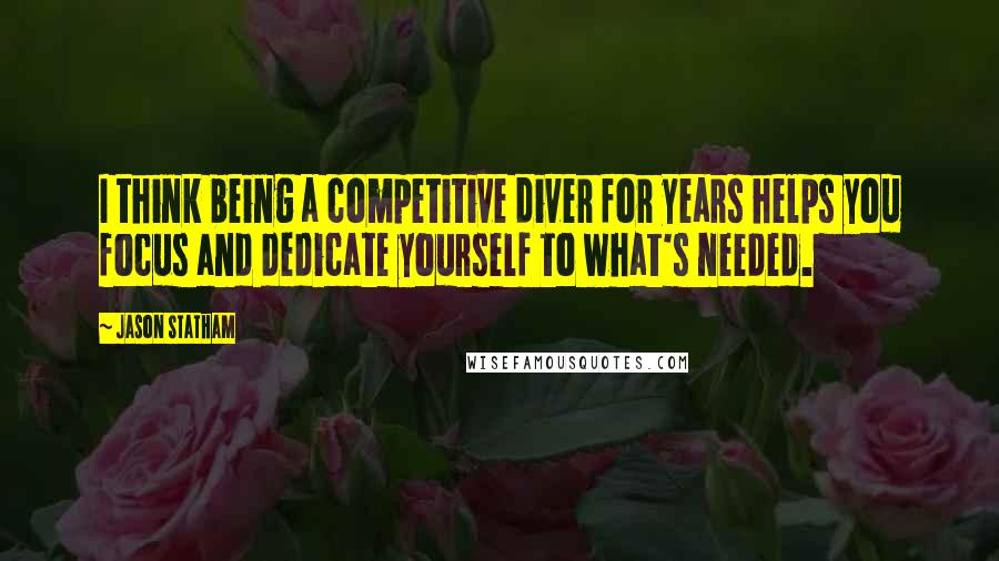 Jason Statham Quotes: I think being a competitive diver for years helps you focus and dedicate yourself to what's needed.